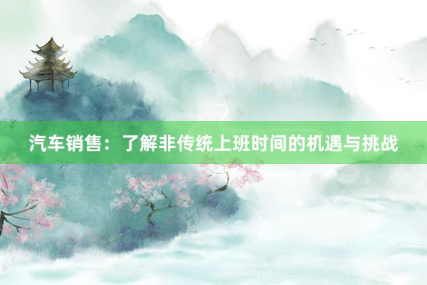 汽车销售：了解非传统上班时间的机遇与挑战