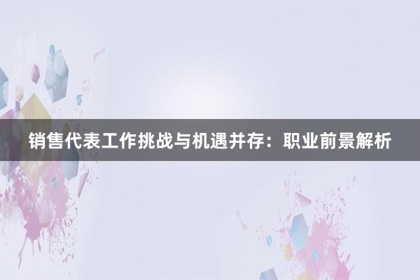 销售代表工作挑战与机遇并存：职业前景解析