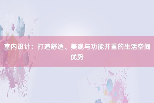 室内设计：打造舒适、美观与功能并重的生活空间优势