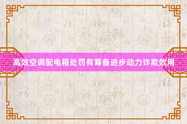 高效空调配电箱处罚有筹备进步动力诈欺效用